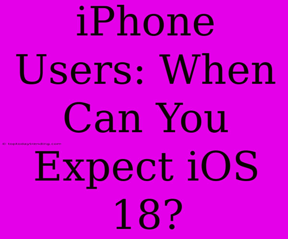 IPhone Users: When Can You Expect IOS 18?