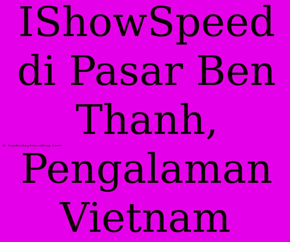 IShowSpeed Di Pasar Ben Thanh, Pengalaman Vietnam