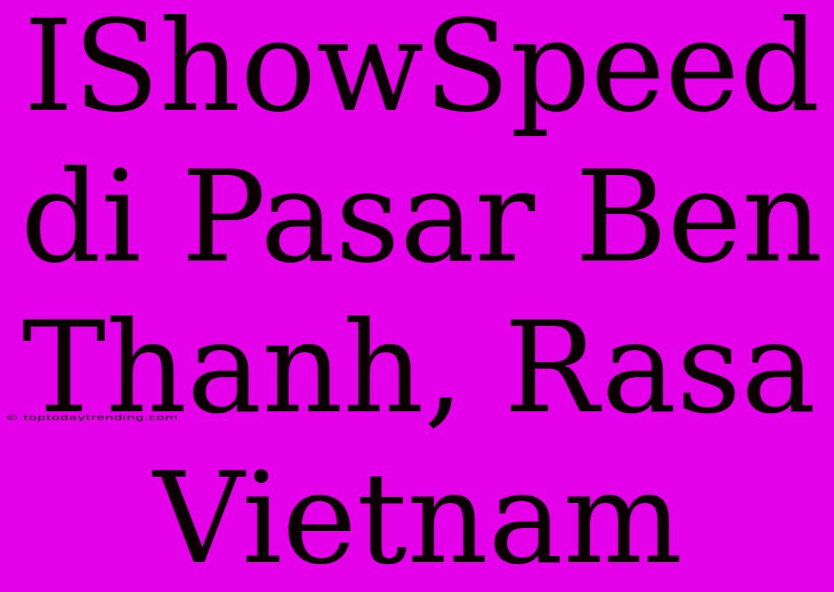 IShowSpeed Di Pasar Ben Thanh, Rasa Vietnam