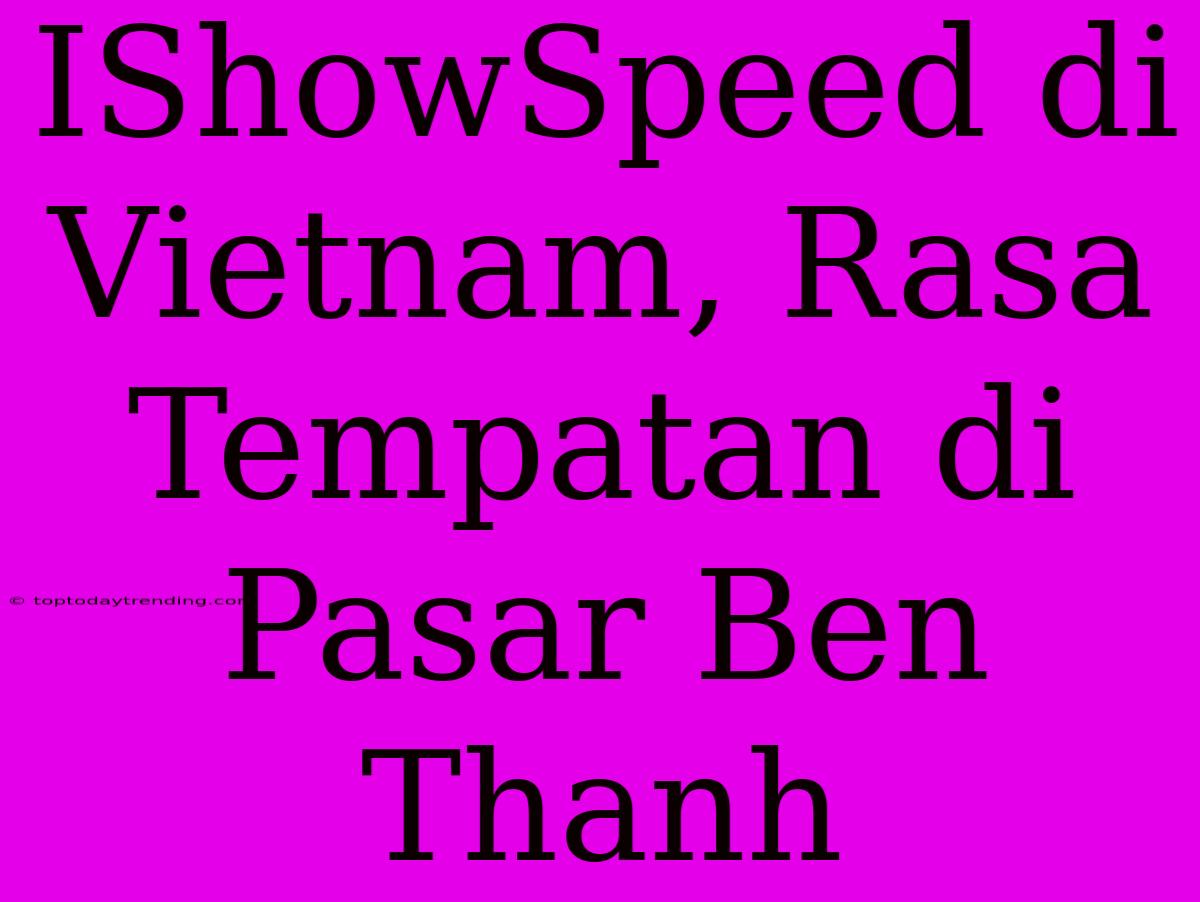 IShowSpeed Di Vietnam, Rasa Tempatan Di Pasar Ben Thanh