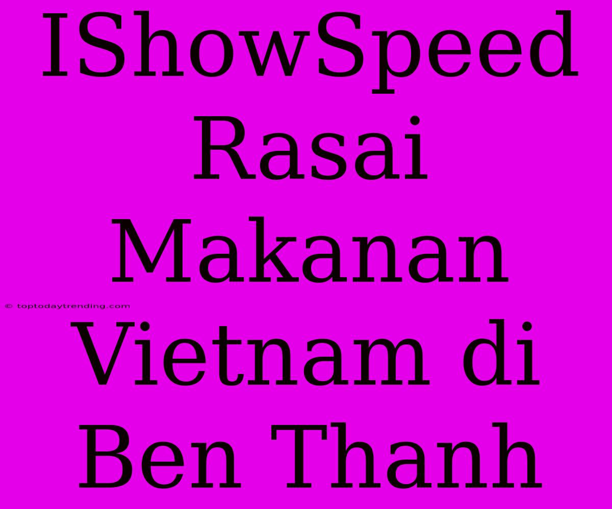 IShowSpeed Rasai Makanan Vietnam Di Ben Thanh