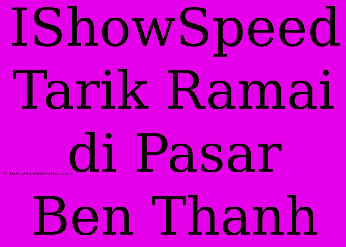 IShowSpeed Tarik Ramai Di Pasar Ben Thanh