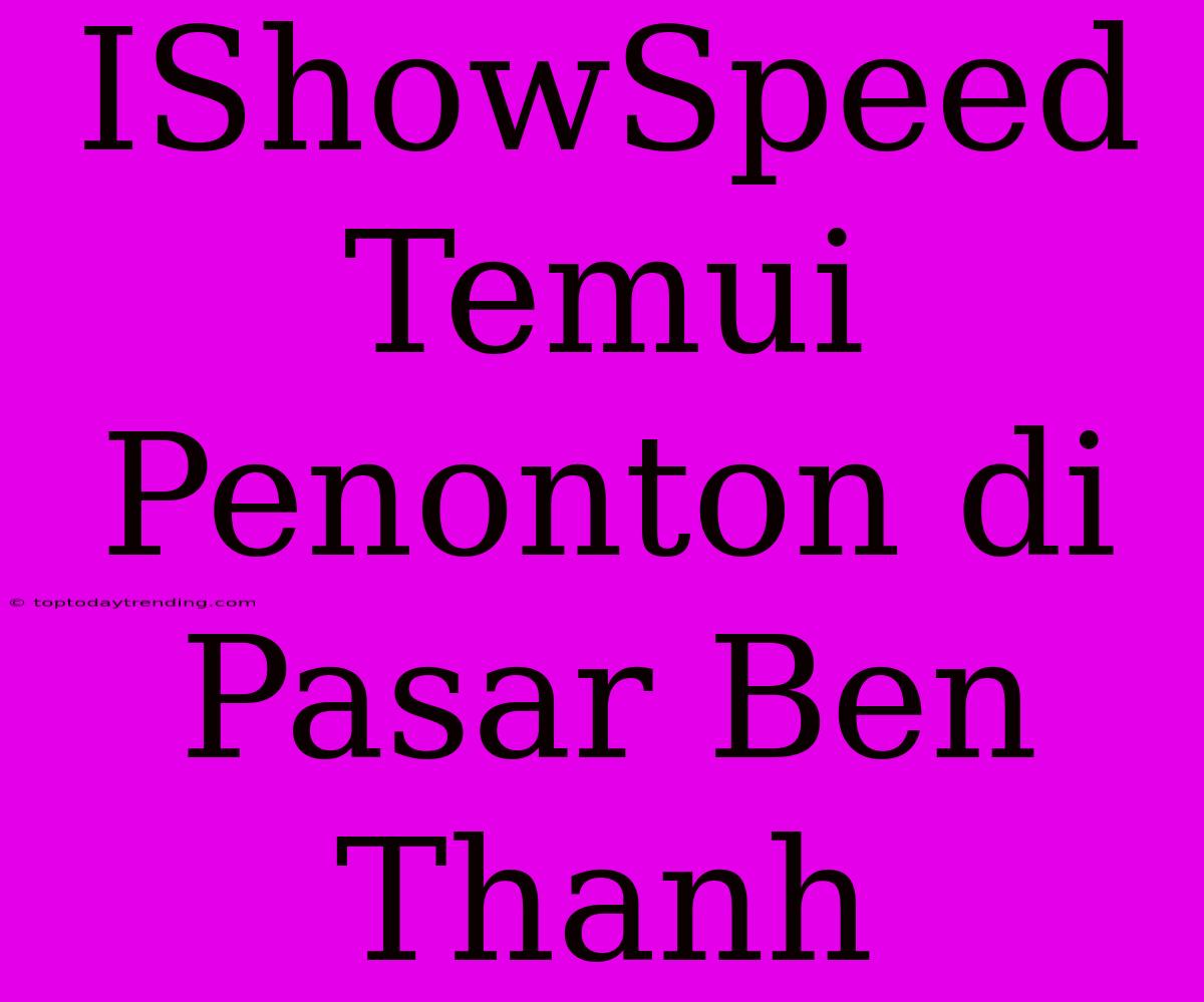 IShowSpeed Temui Penonton Di Pasar Ben Thanh