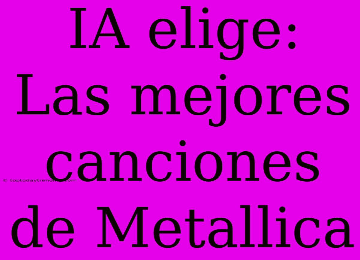 IA Elige: Las Mejores Canciones De Metallica