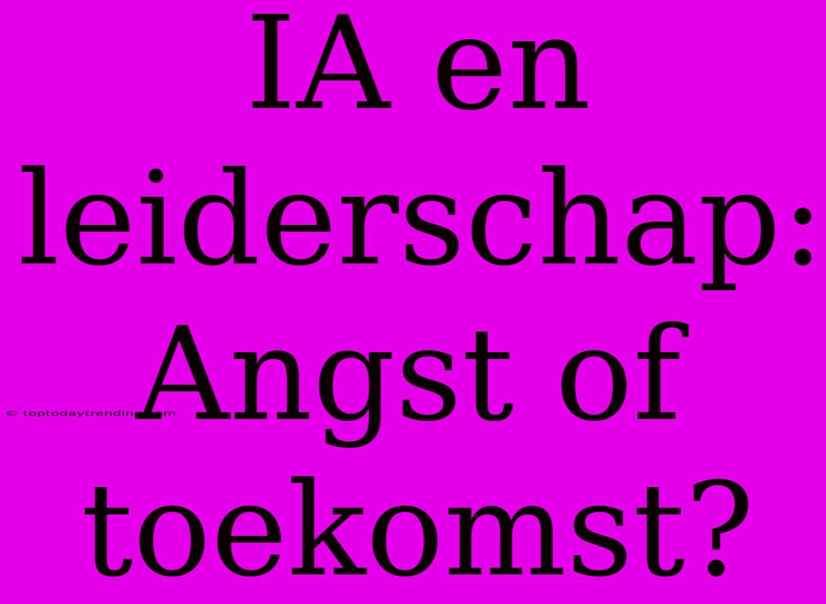 IA En Leiderschap: Angst Of Toekomst?