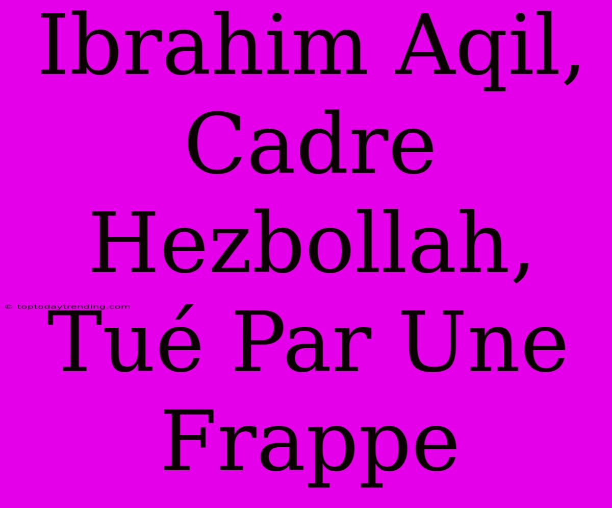 Ibrahim Aqil, Cadre Hezbollah, Tué Par Une Frappe