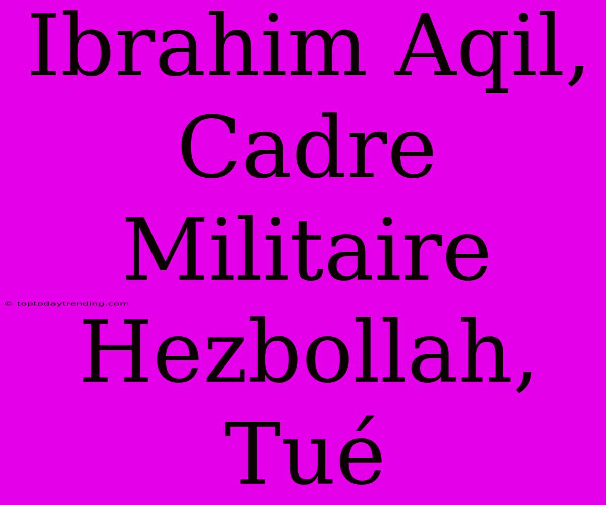 Ibrahim Aqil, Cadre Militaire Hezbollah, Tué