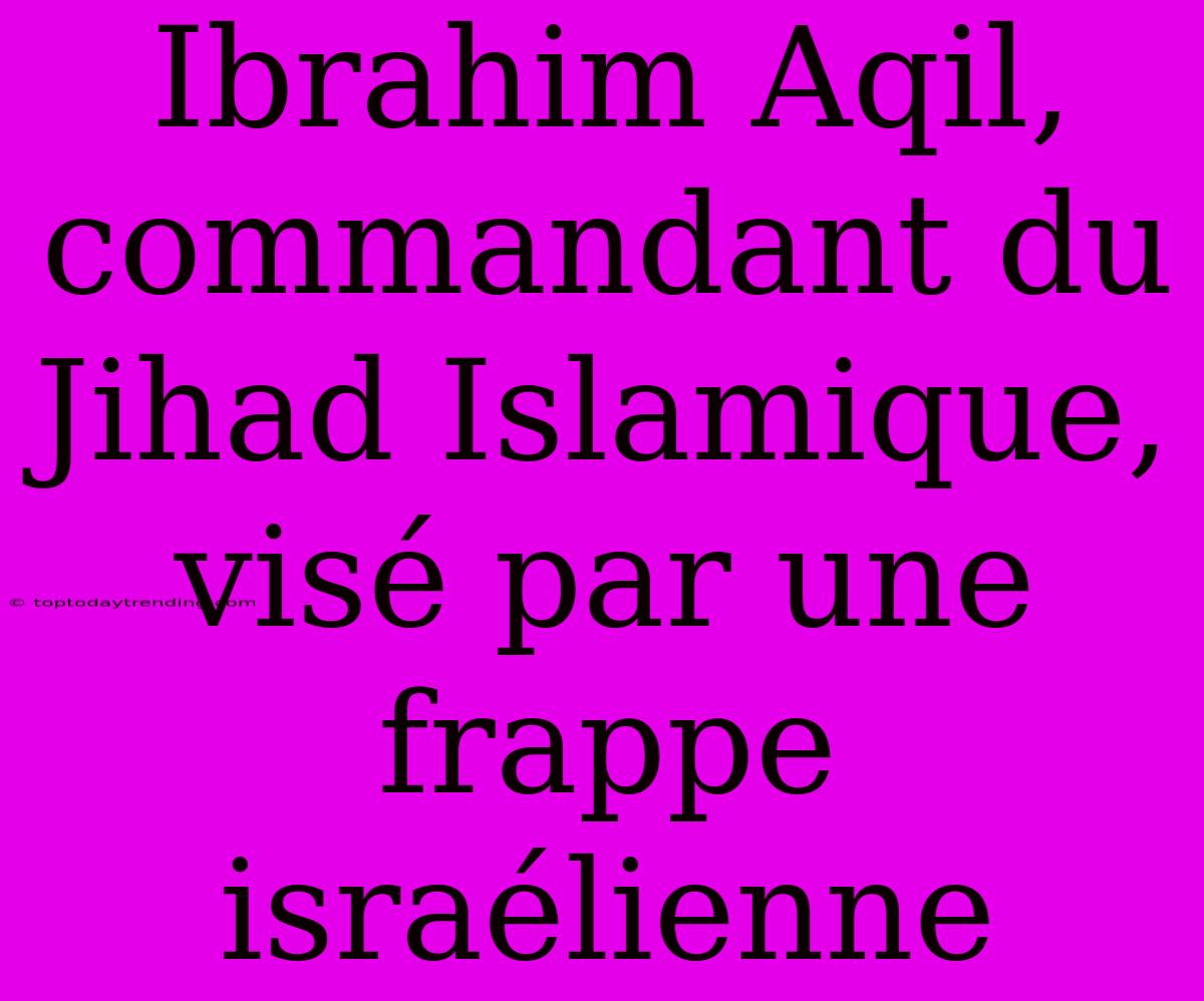 Ibrahim Aqil, Commandant Du Jihad Islamique, Visé Par Une Frappe Israélienne