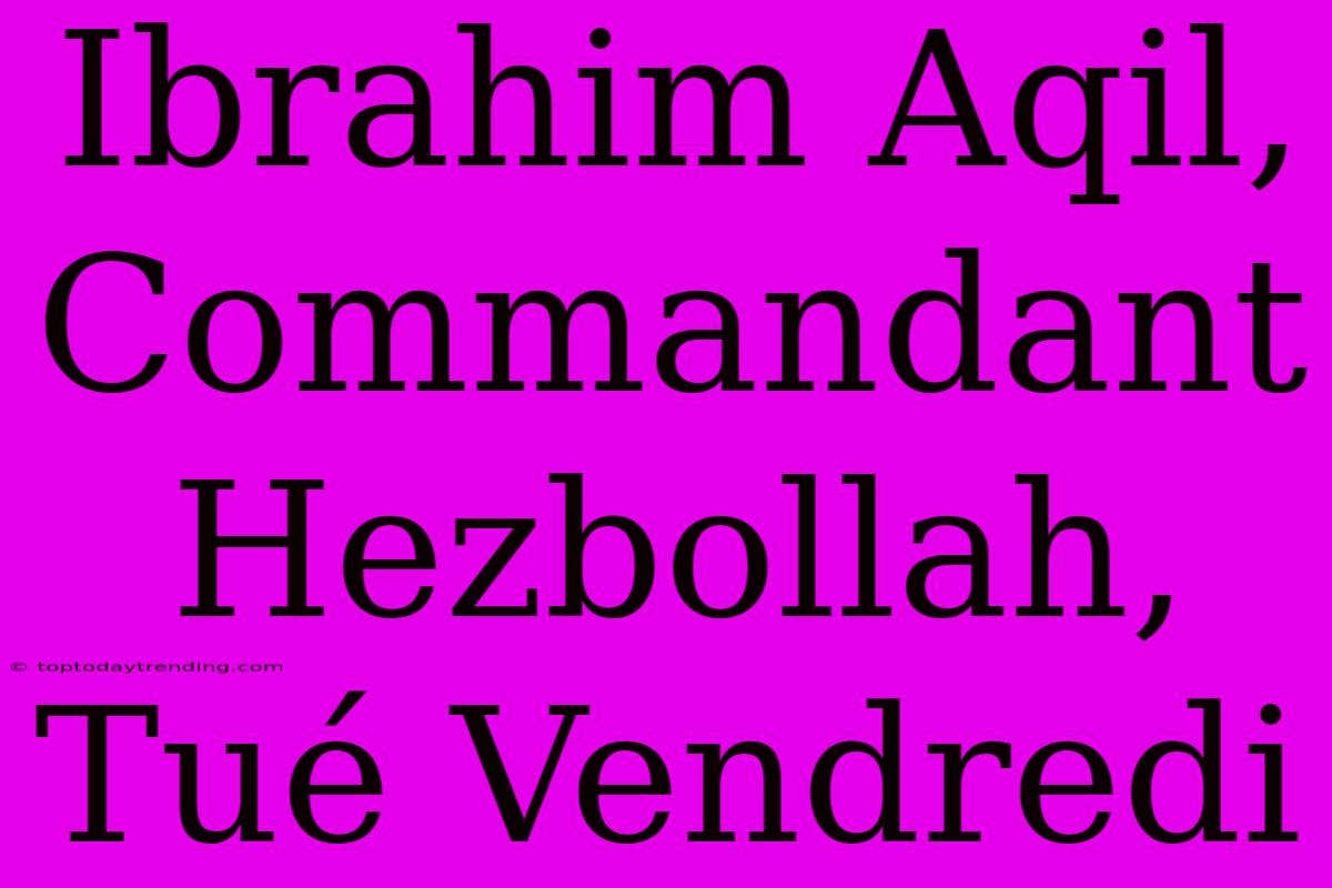 Ibrahim Aqil, Commandant Hezbollah, Tué Vendredi