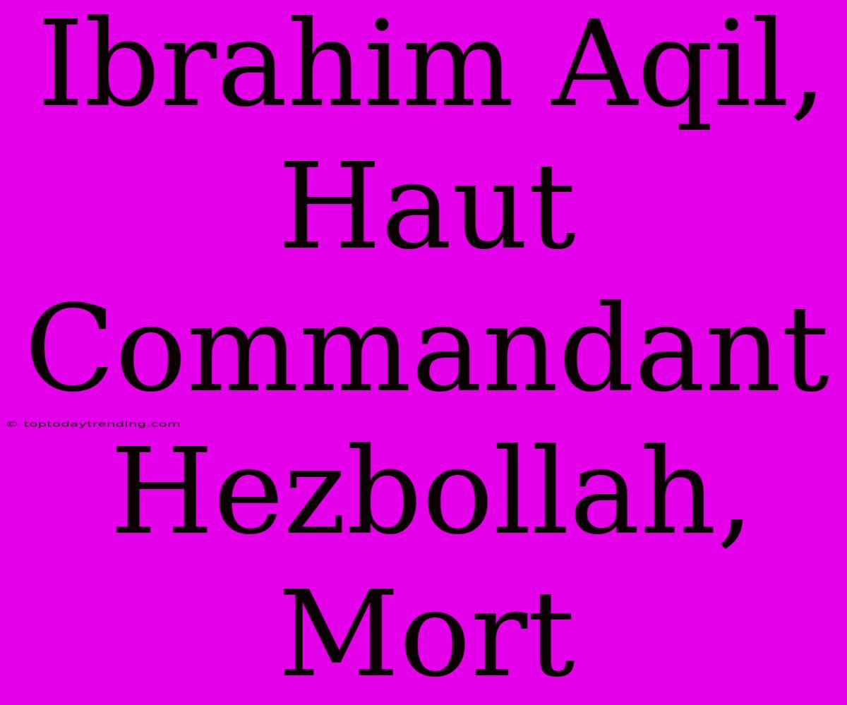 Ibrahim Aqil, Haut Commandant Hezbollah, Mort