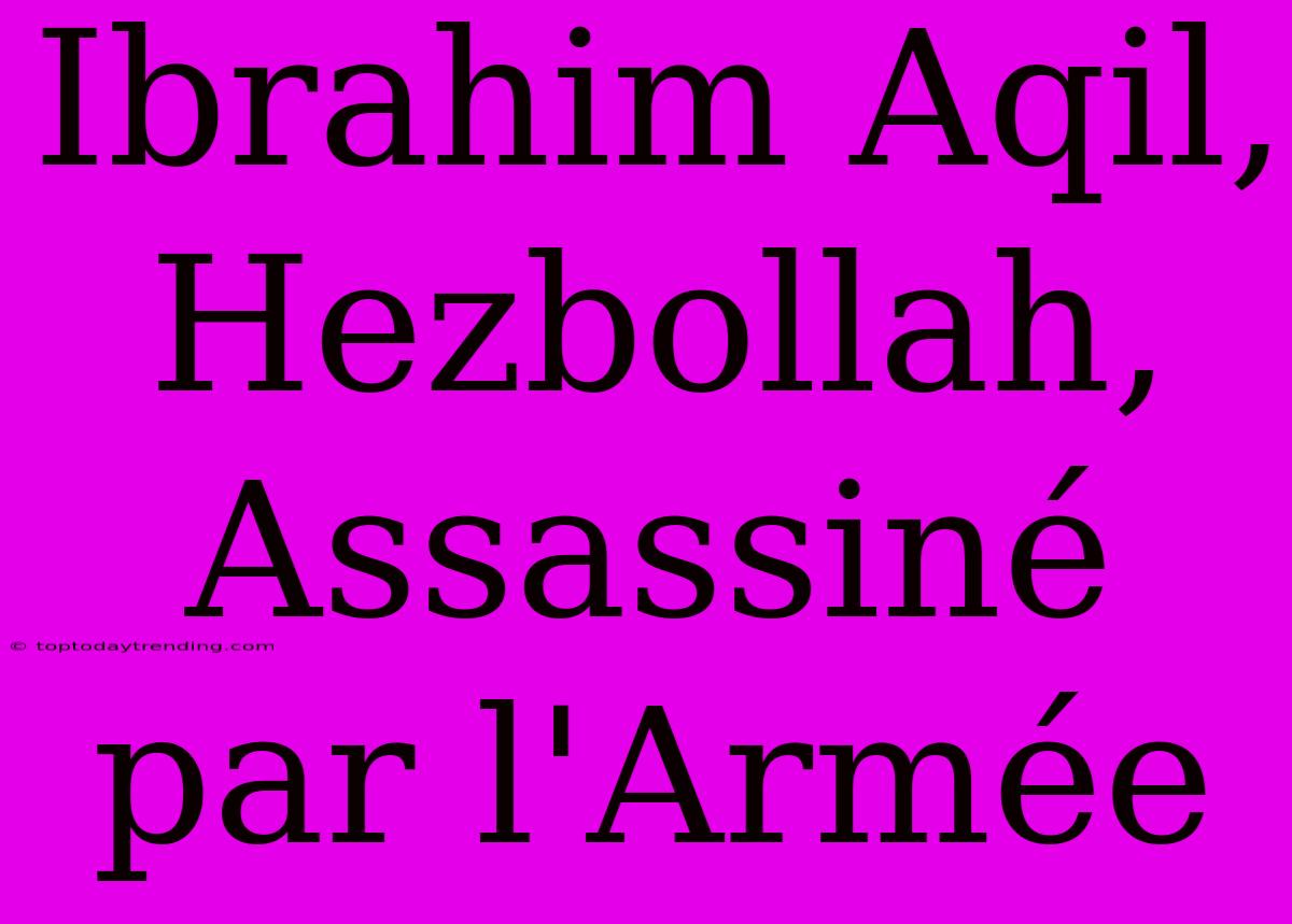 Ibrahim Aqil, Hezbollah, Assassiné Par L'Armée