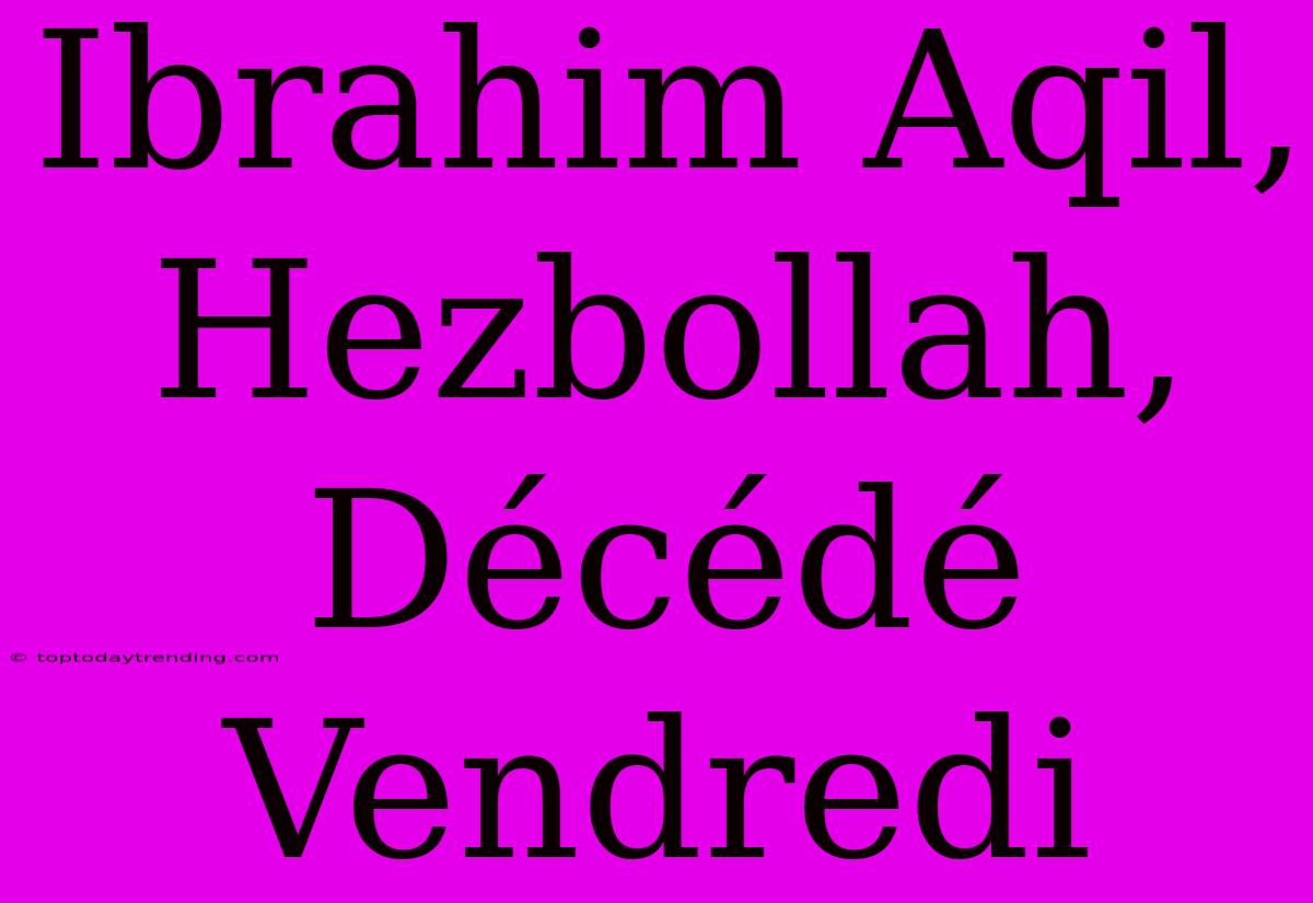 Ibrahim Aqil, Hezbollah, Décédé Vendredi