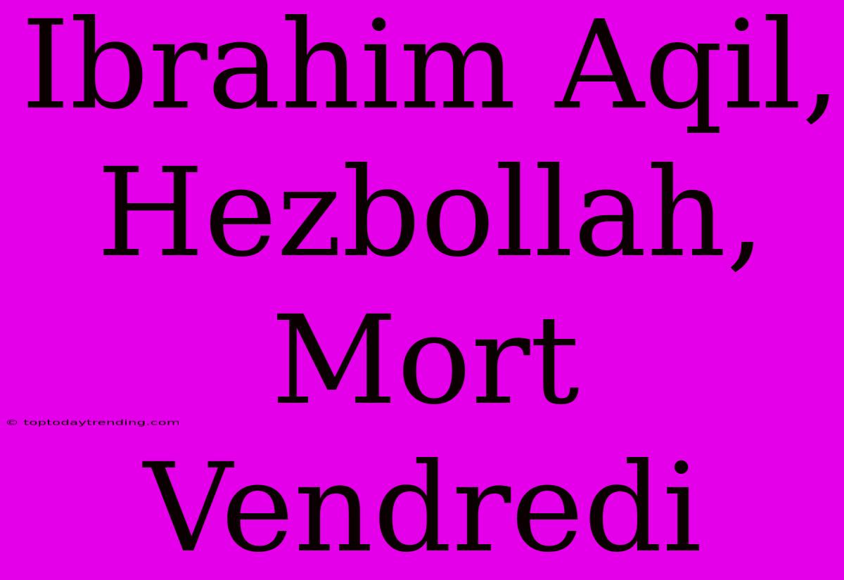 Ibrahim Aqil, Hezbollah, Mort Vendredi