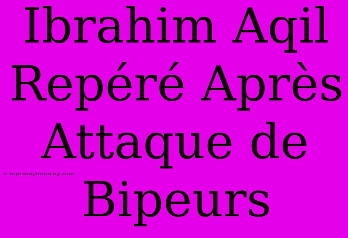 Ibrahim Aqil Repéré Après Attaque De Bipeurs