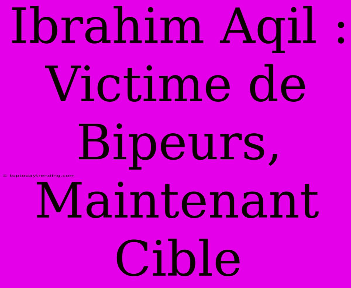 Ibrahim Aqil : Victime De Bipeurs, Maintenant Cible