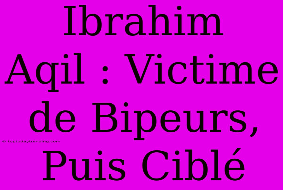 Ibrahim Aqil : Victime De Bipeurs, Puis Ciblé