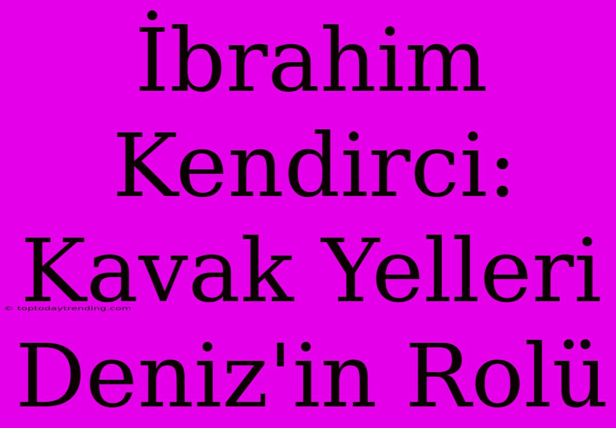 İbrahim Kendirci: Kavak Yelleri Deniz'in Rolü