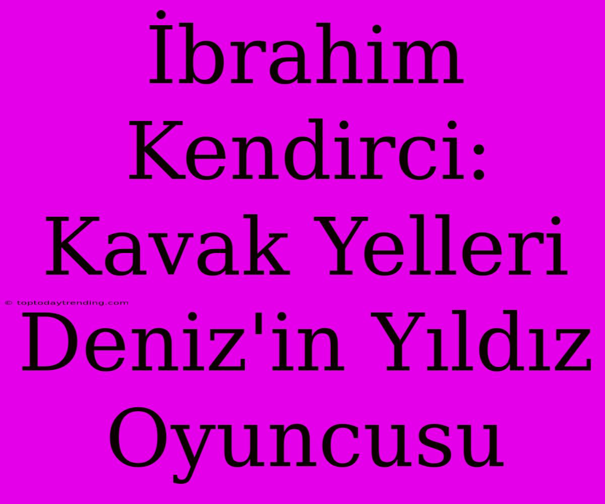 İbrahim Kendirci: Kavak Yelleri Deniz'in Yıldız Oyuncusu