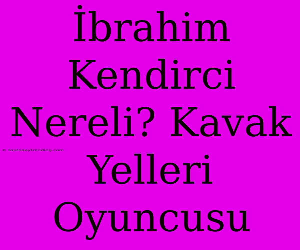 İbrahim Kendirci Nereli? Kavak Yelleri Oyuncusu