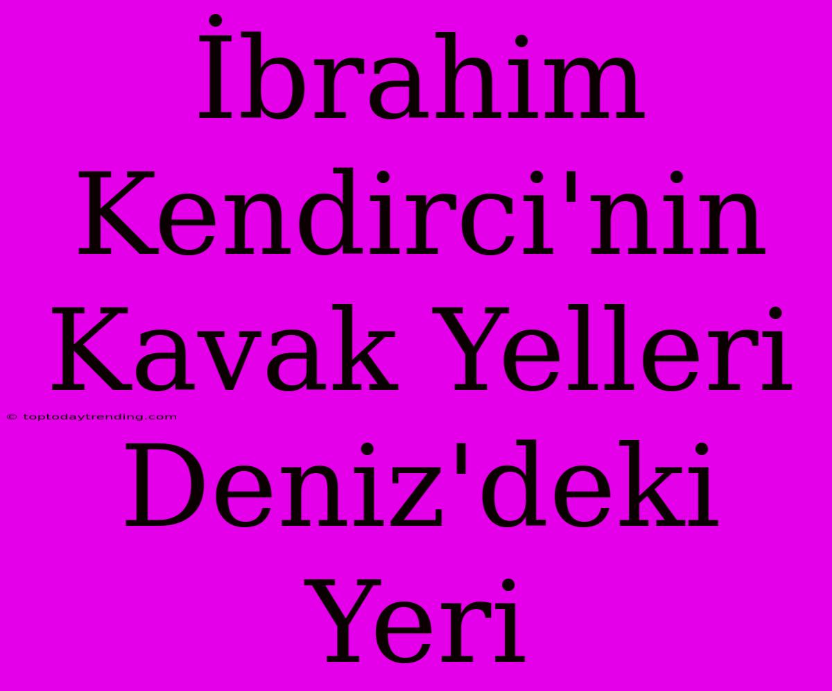 İbrahim Kendirci'nin Kavak Yelleri Deniz'deki Yeri