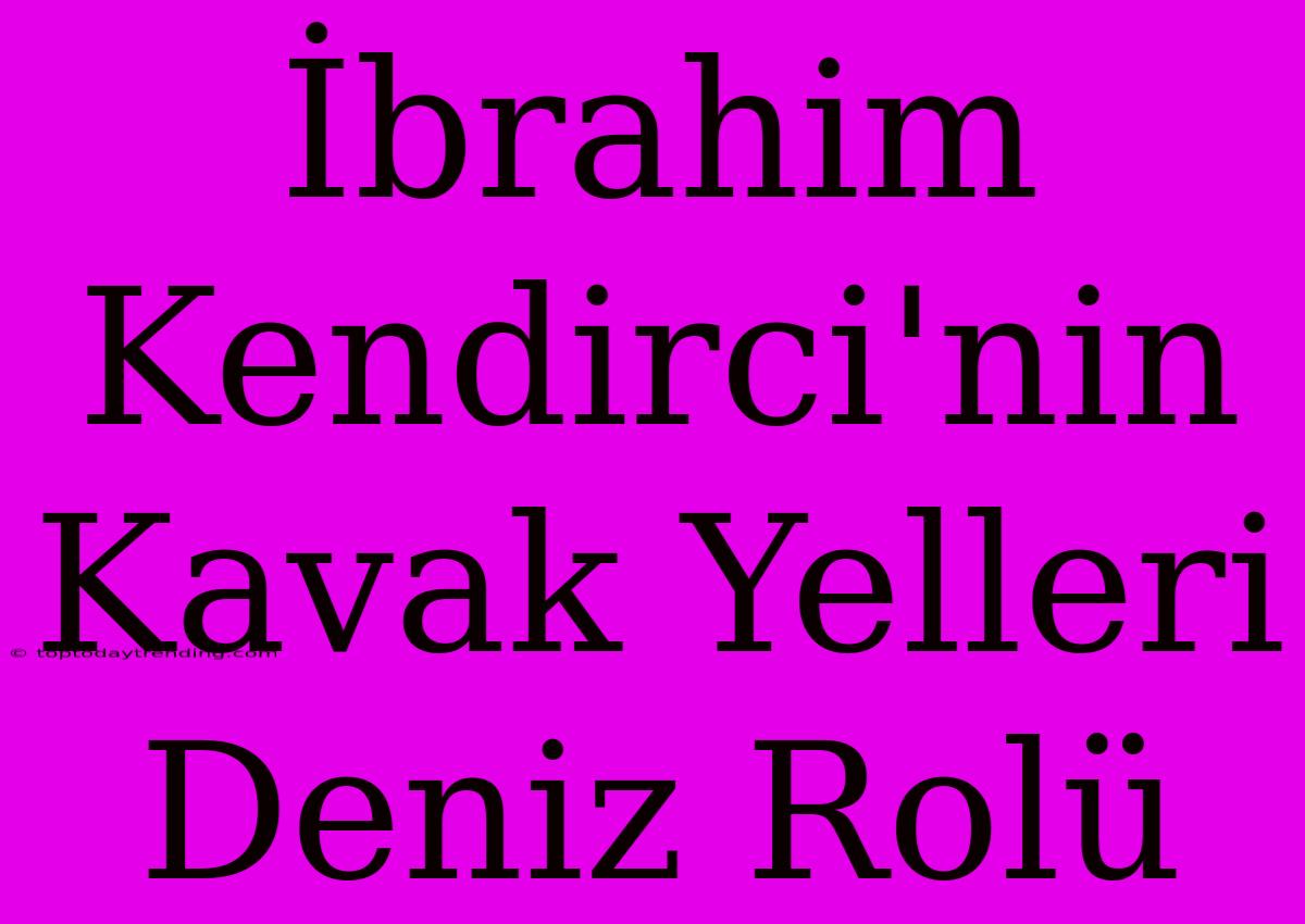 İbrahim Kendirci'nin Kavak Yelleri Deniz Rolü