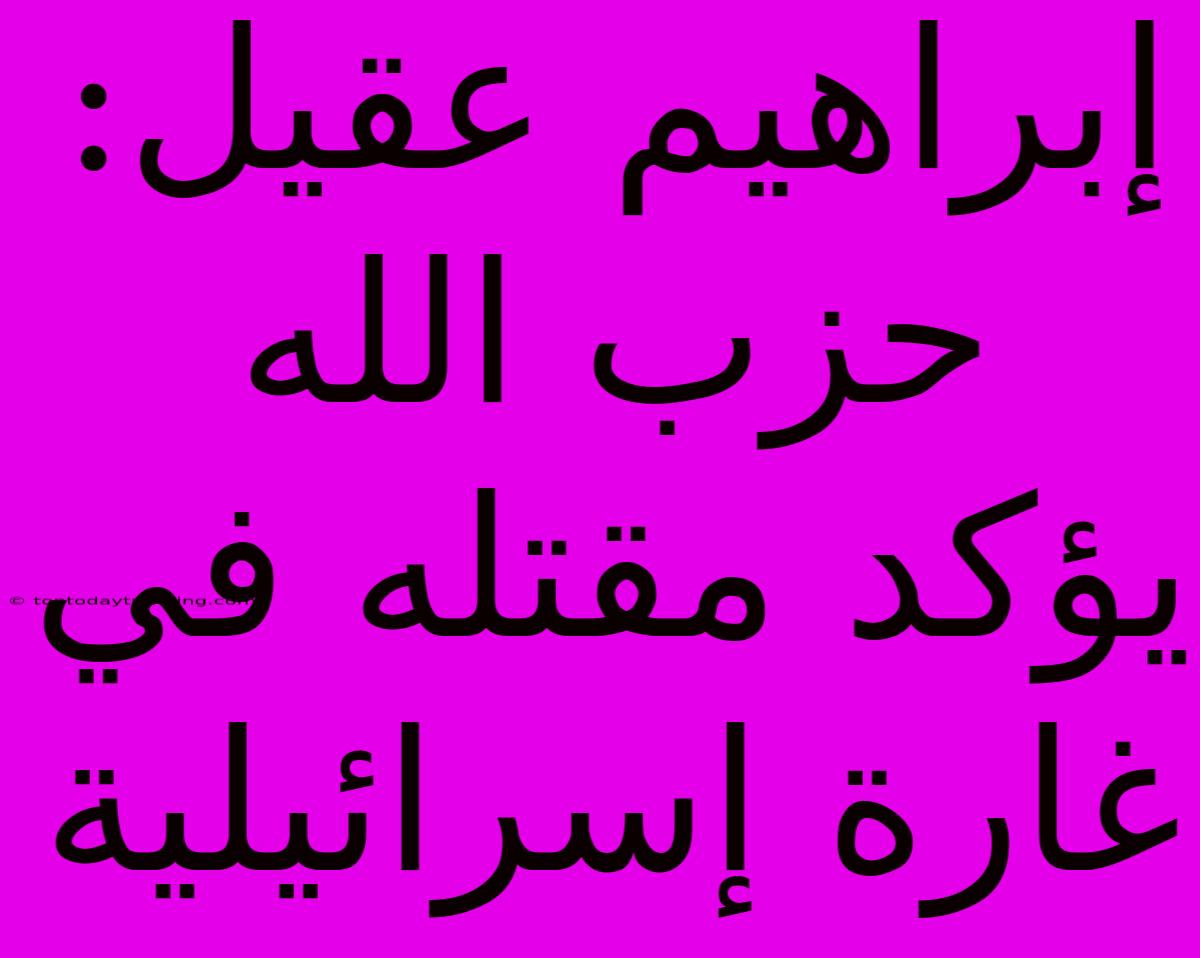 إبراهيم عقيل: حزب الله يؤكد مقتله في غارة إسرائيلية