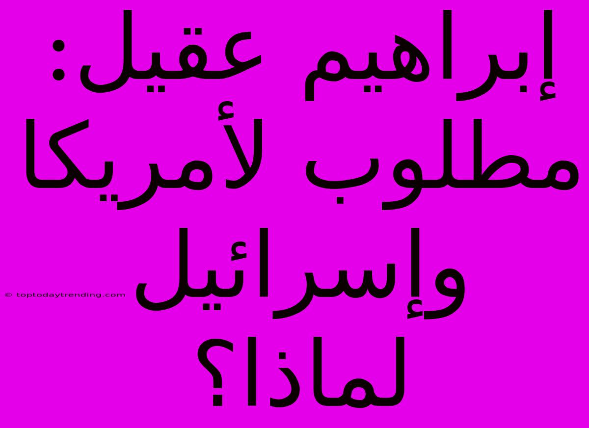 إبراهيم عقيل: مطلوب لأمريكا وإسرائيل لماذا؟