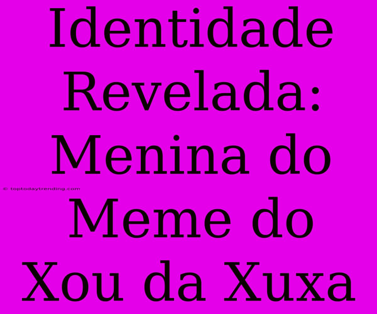 Identidade Revelada: Menina Do Meme Do Xou Da Xuxa