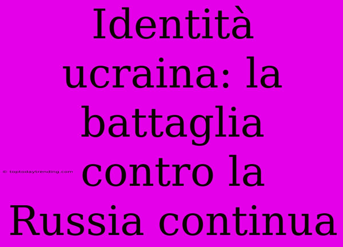 Identità Ucraina: La Battaglia Contro La Russia Continua