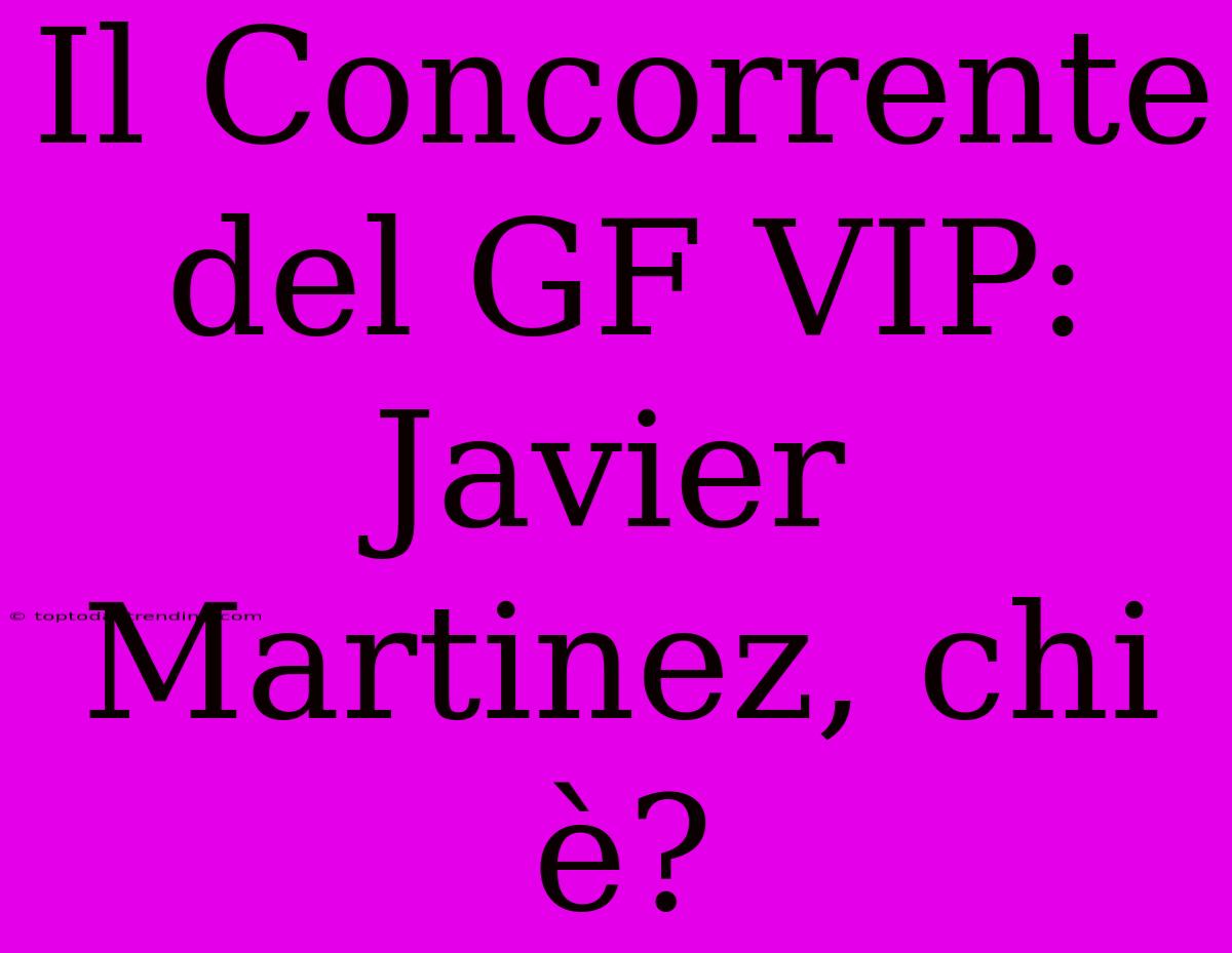 Il Concorrente Del GF VIP: Javier Martinez, Chi È?