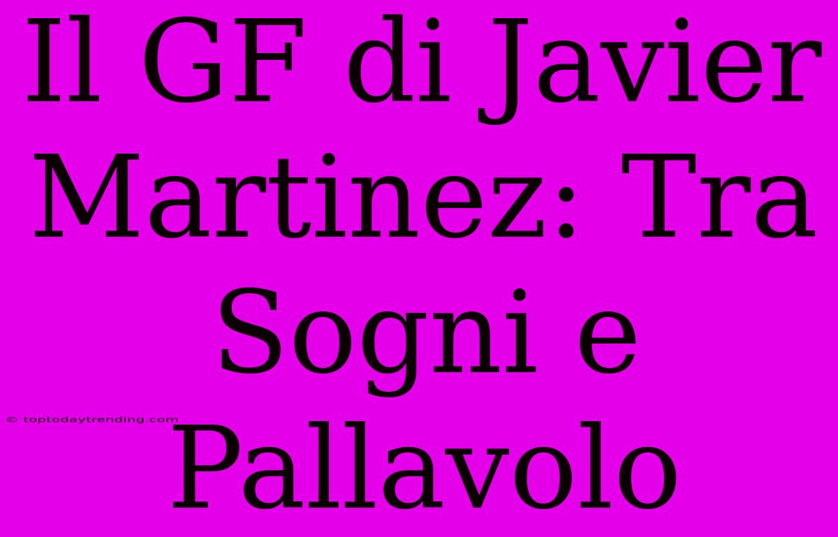 Il GF Di Javier Martinez: Tra Sogni E Pallavolo