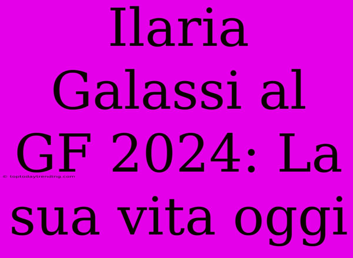 Ilaria Galassi Al GF 2024: La Sua Vita Oggi