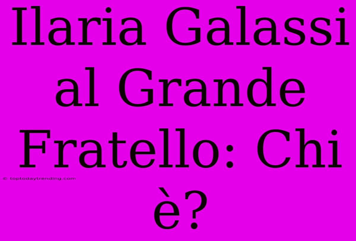 Ilaria Galassi Al Grande Fratello: Chi È?