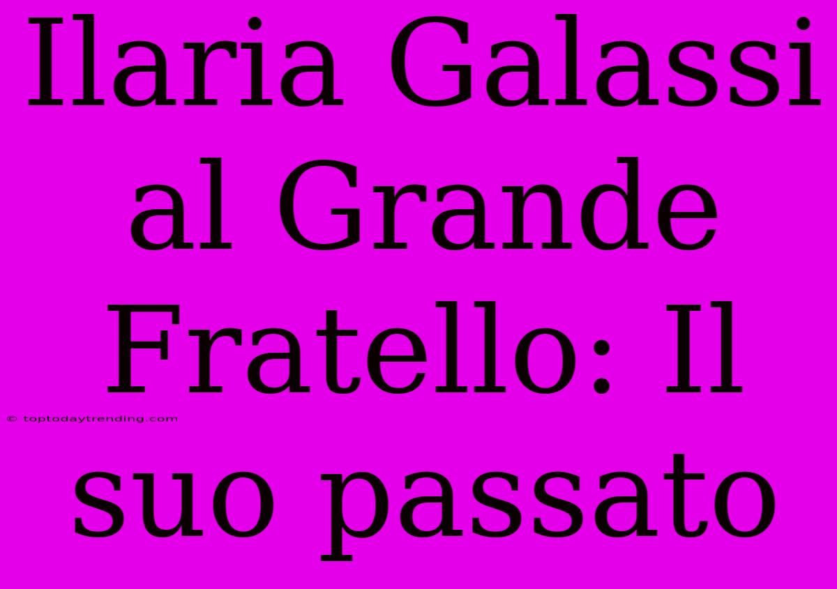 Ilaria Galassi Al Grande Fratello: Il Suo Passato