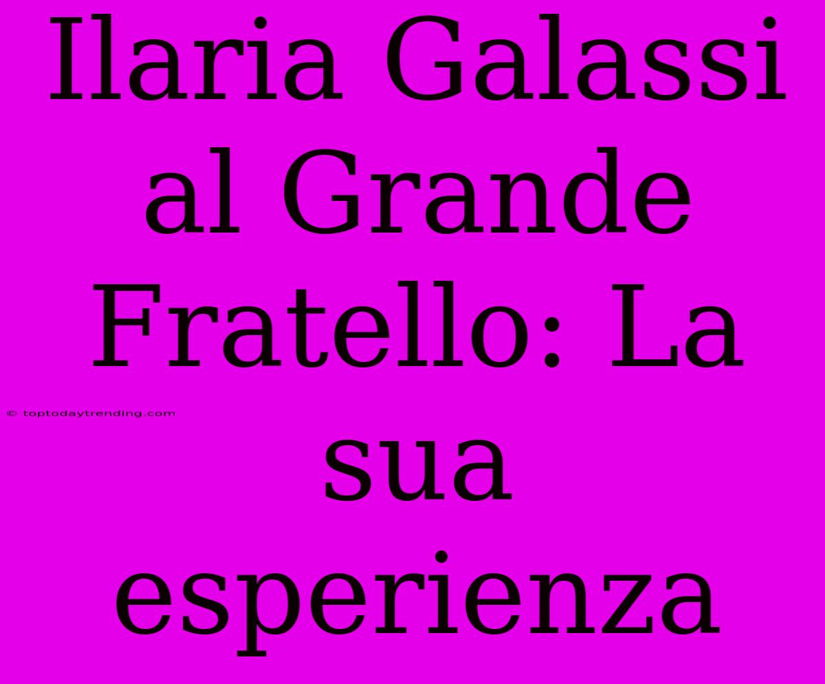 Ilaria Galassi Al Grande Fratello: La Sua Esperienza