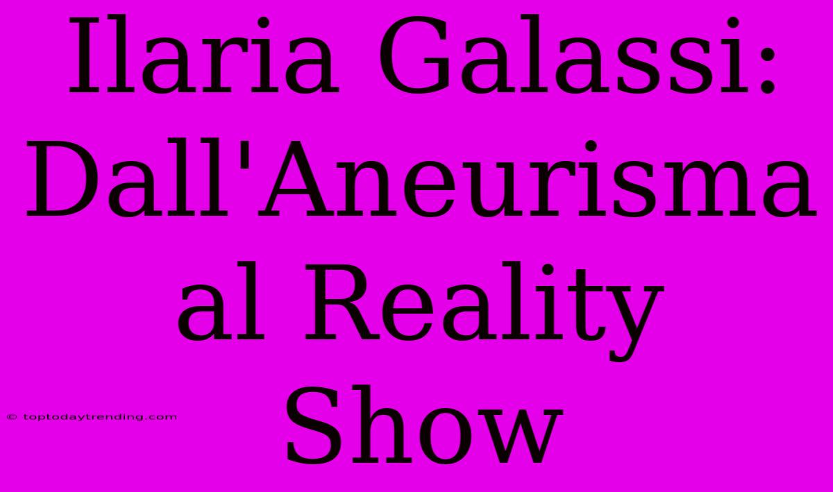 Ilaria Galassi: Dall'Aneurisma Al Reality Show