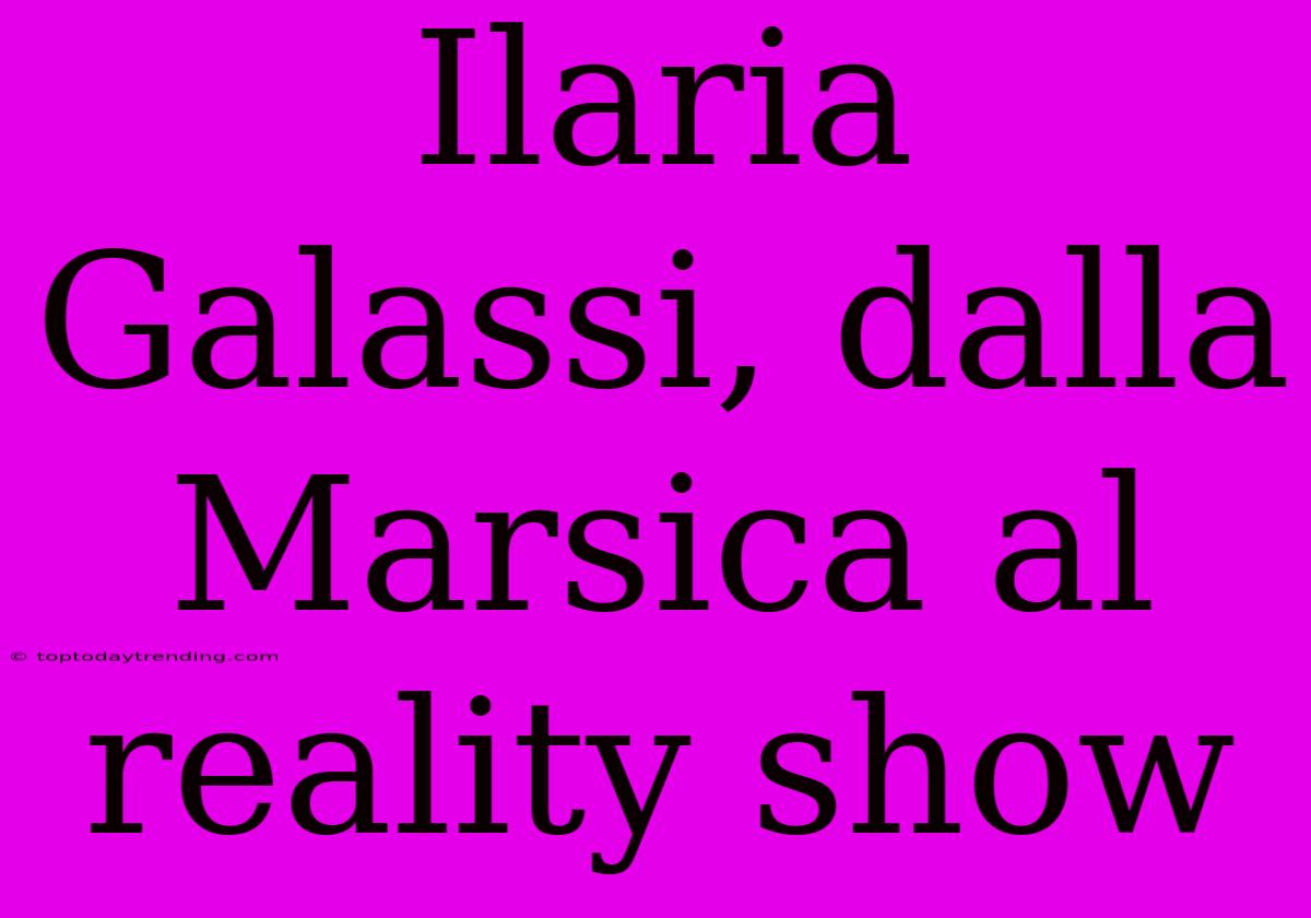 Ilaria Galassi, Dalla Marsica Al Reality Show