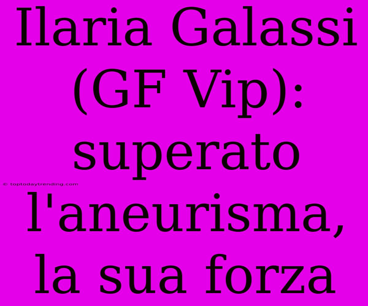 Ilaria Galassi (GF Vip): Superato L'aneurisma, La Sua Forza