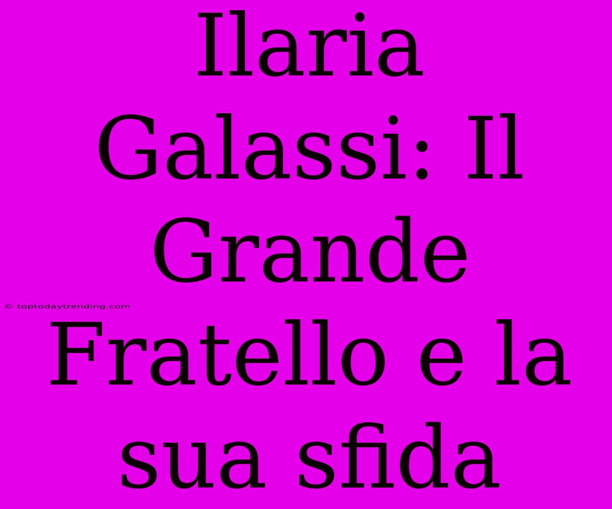 Ilaria Galassi: Il Grande Fratello E La Sua Sfida