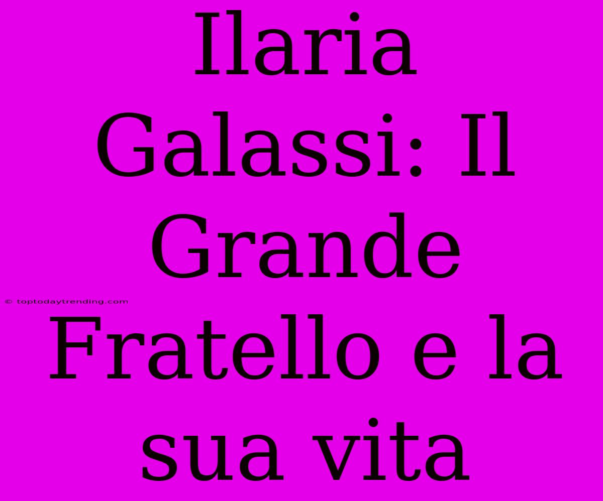 Ilaria Galassi: Il Grande Fratello E La Sua Vita