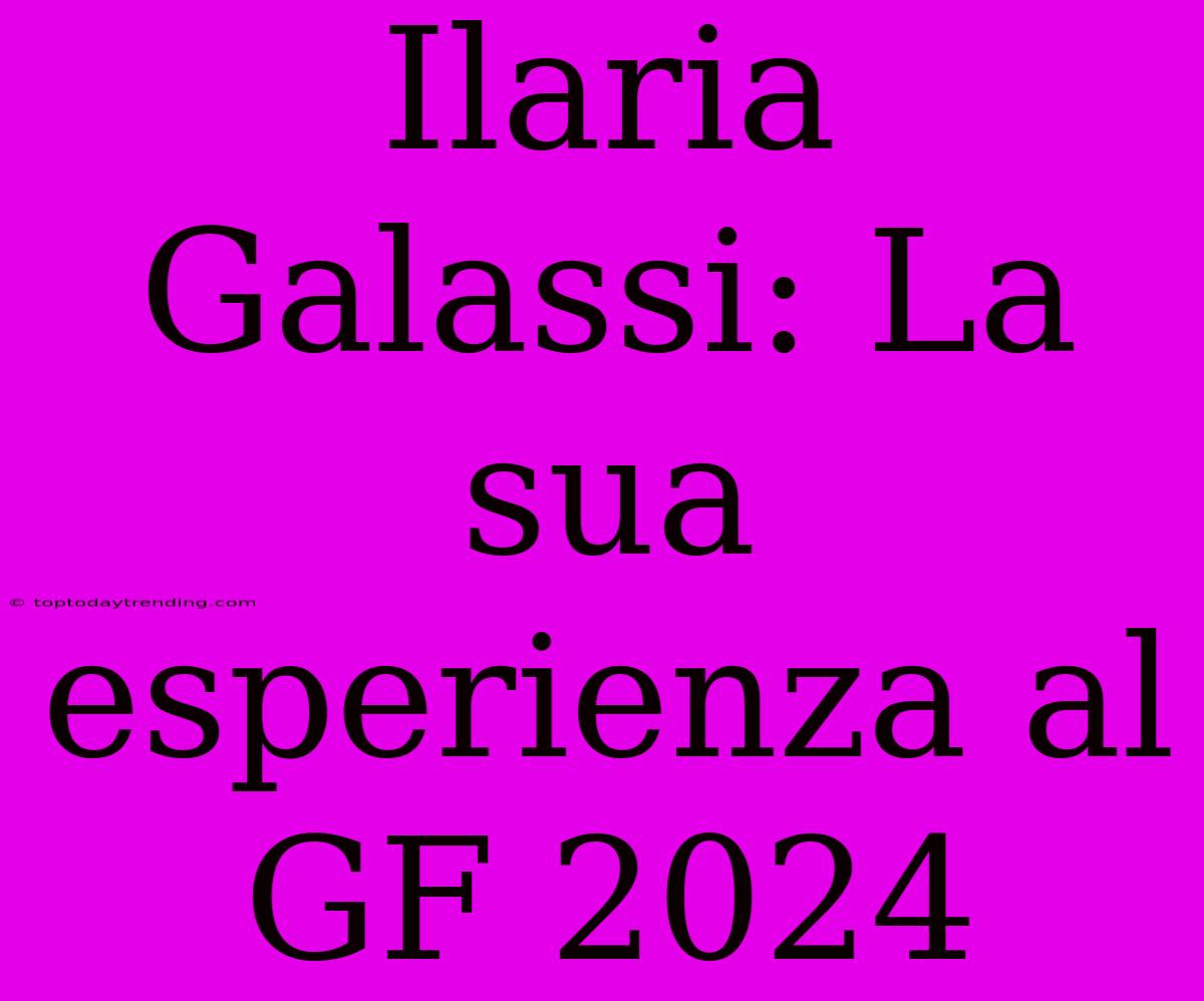 Ilaria Galassi: La Sua Esperienza Al GF 2024