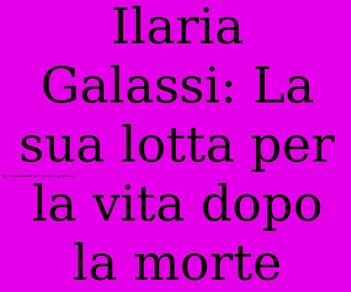 Ilaria Galassi: La Sua Lotta Per La Vita Dopo La Morte