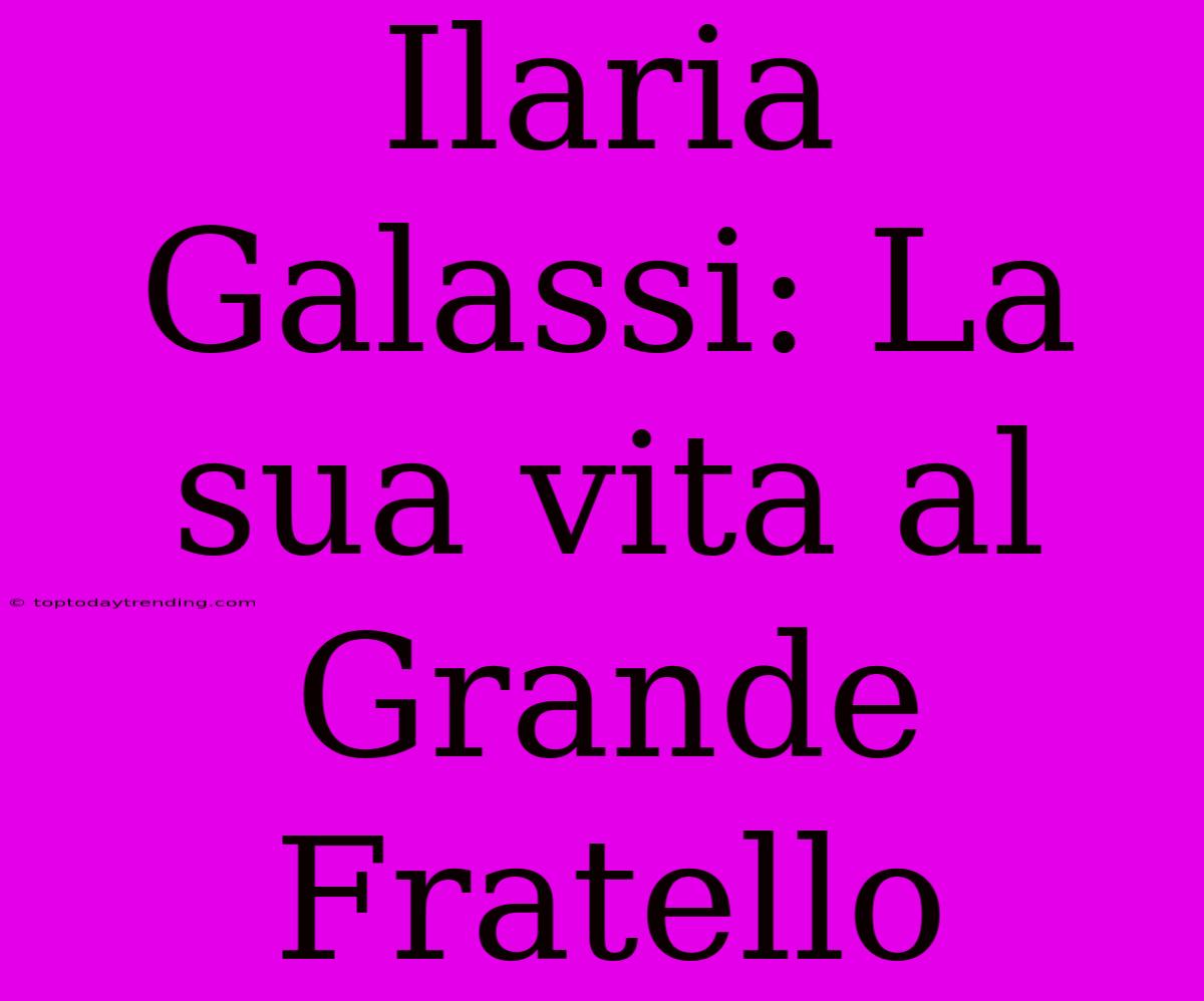 Ilaria Galassi: La Sua Vita Al Grande Fratello