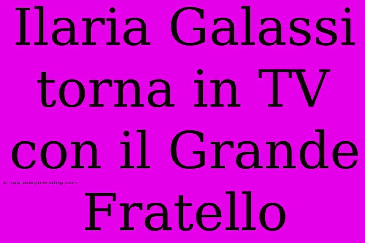 Ilaria Galassi Torna In TV Con Il Grande Fratello