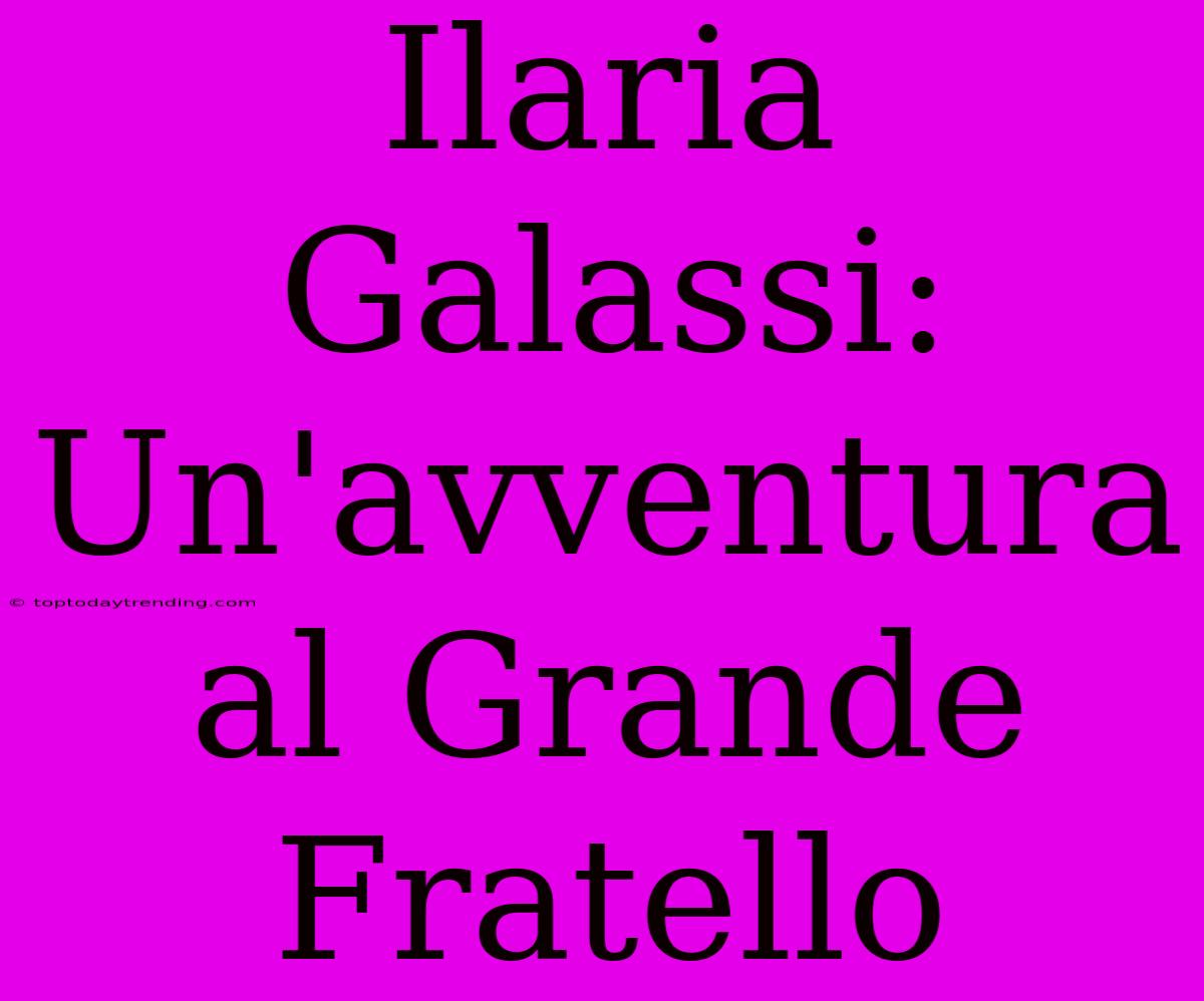 Ilaria Galassi: Un'avventura Al Grande Fratello