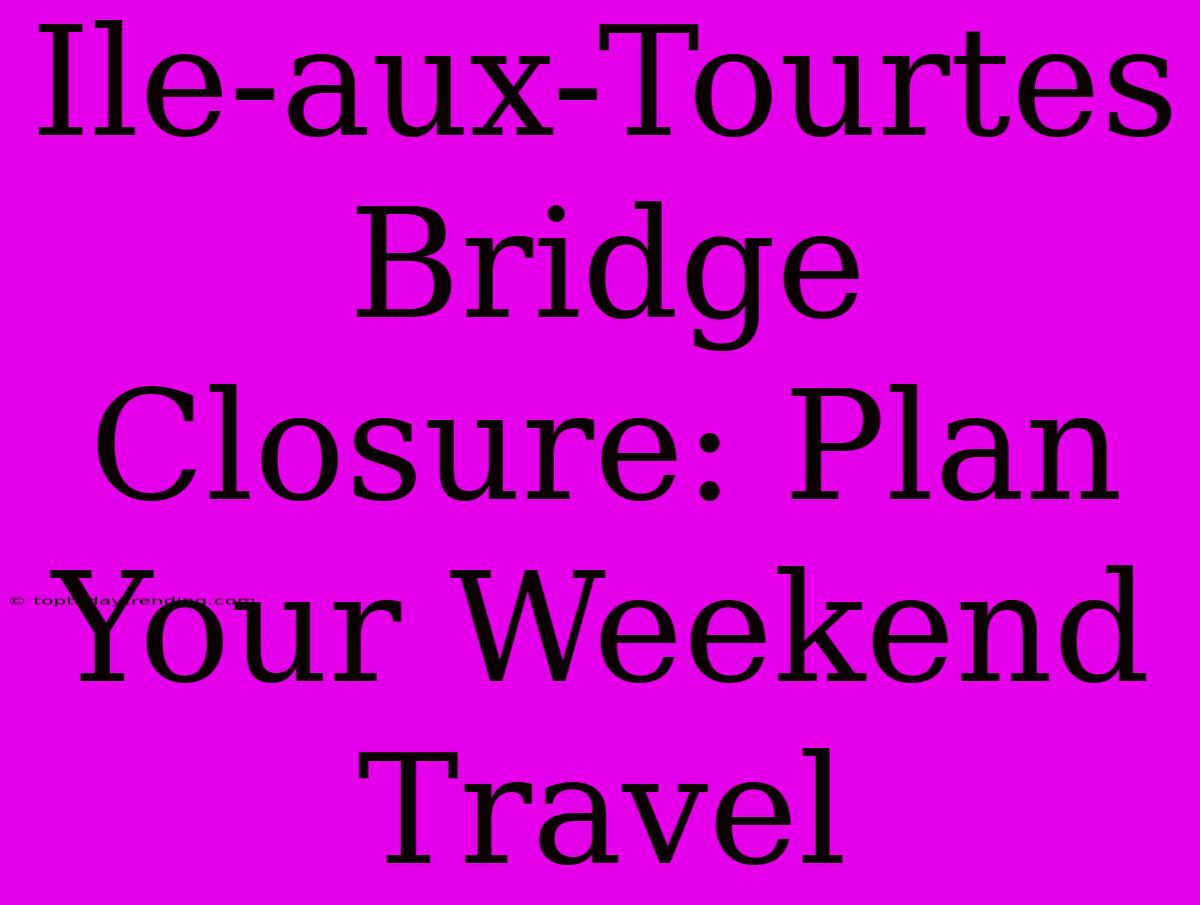 Ile-aux-Tourtes Bridge Closure: Plan Your Weekend Travel