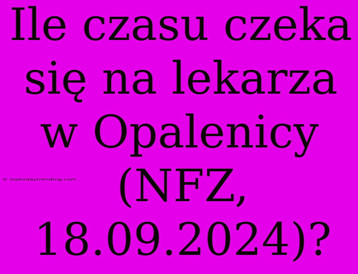 Ile Czasu Czeka Się Na Lekarza W Opalenicy (NFZ, 18.09.2024)?