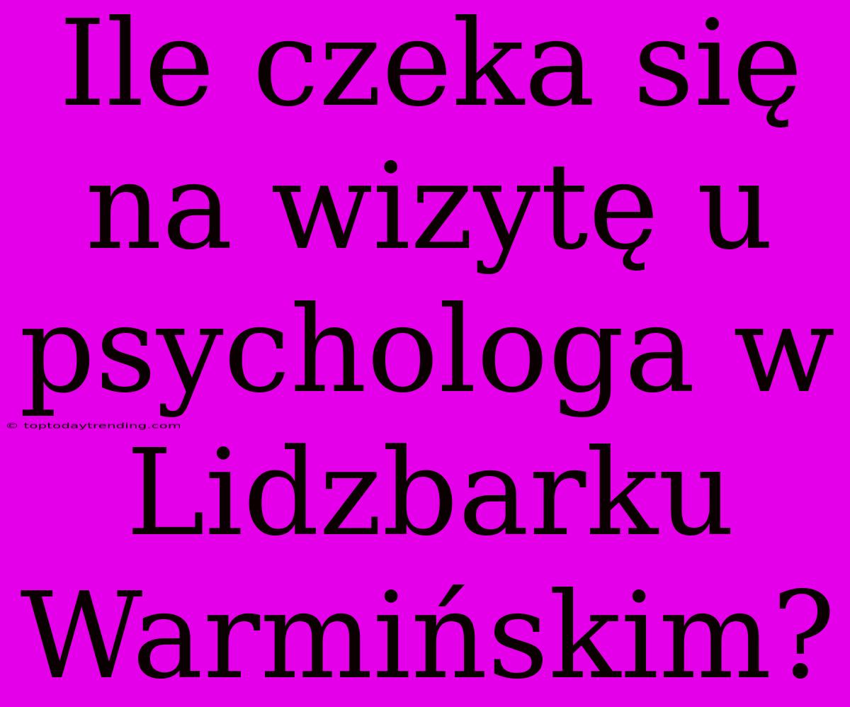 Ile Czeka Się Na Wizytę U Psychologa W Lidzbarku Warmińskim?