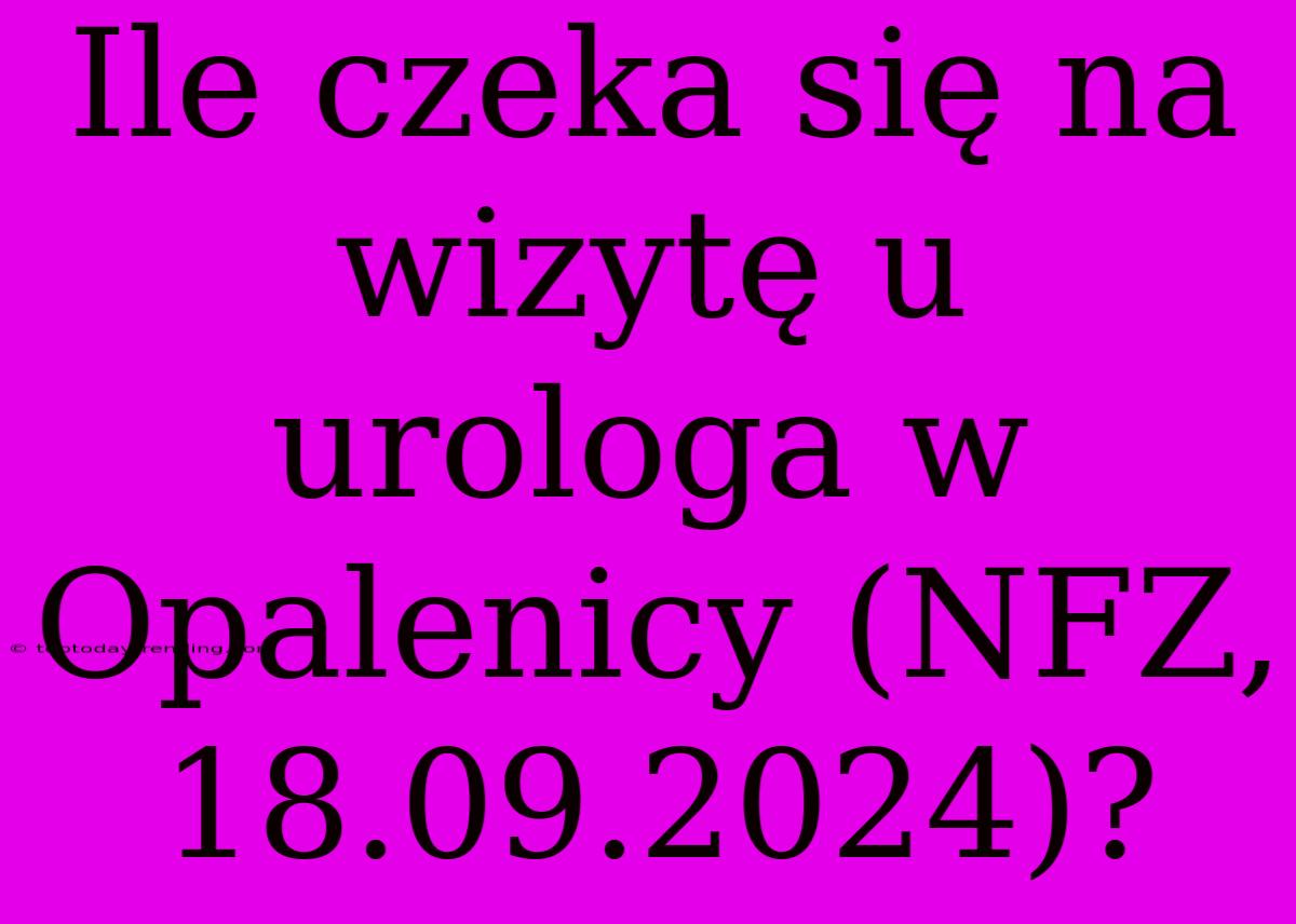 Ile Czeka Się Na Wizytę U Urologa W Opalenicy (NFZ, 18.09.2024)?