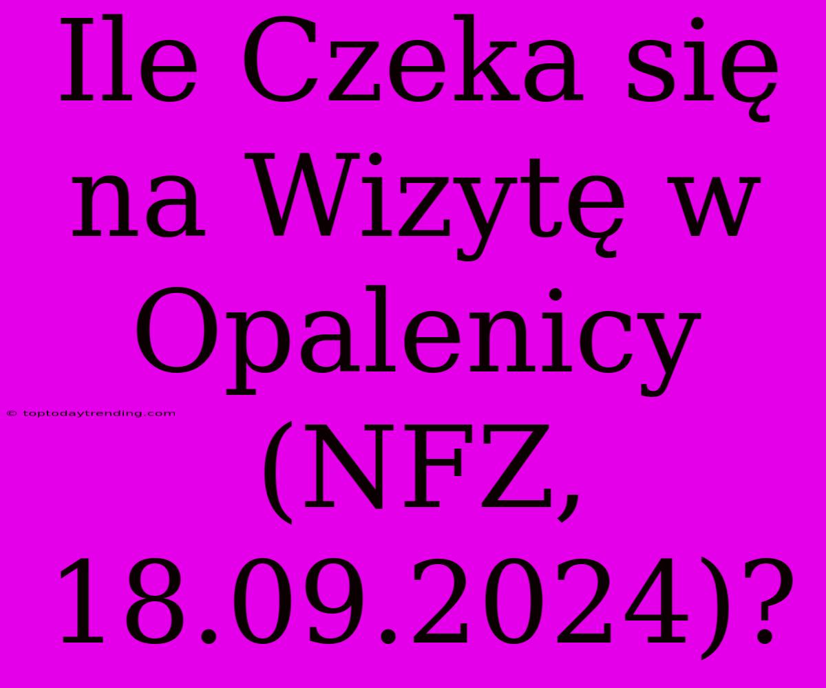 Ile Czeka Się Na Wizytę W Opalenicy (NFZ, 18.09.2024)?